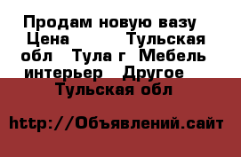 Продам новую вазу › Цена ­ 250 - Тульская обл., Тула г. Мебель, интерьер » Другое   . Тульская обл.